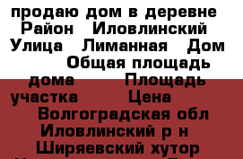 продаю дом в деревне › Район ­ Иловлинский › Улица ­ Лиманная › Дом ­ 38 › Общая площадь дома ­ 50 › Площадь участка ­ 17 › Цена ­ 300 000 - Волгоградская обл., Иловлинский р-н, Ширяевский хутор Недвижимость » Дома, коттеджи, дачи продажа   